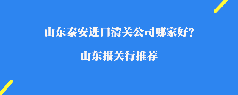 山東泰安進口清關公司哪家好？山東報關行推薦