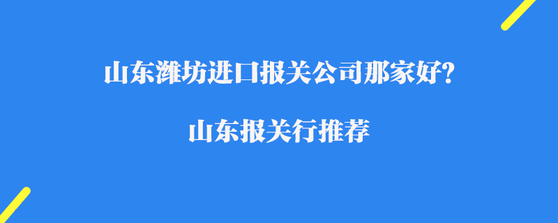 山東濰坊進口報關公司那家好？濰坊報關行推薦