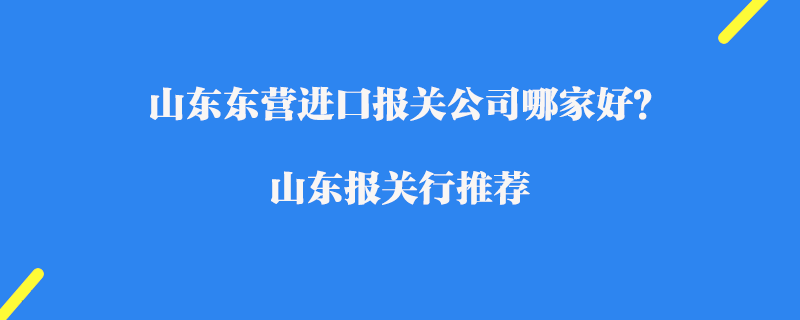 山東東營進口報關公司哪家好？山東報關行推薦