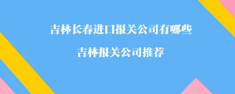 吉林長春進(jìn)口報關(guān)公司有哪些？吉林報關(guān)公司推薦