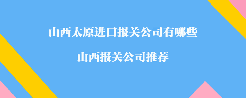 山西太原進(jìn)口報關(guān)公司有哪些？山西報關(guān)公司推薦