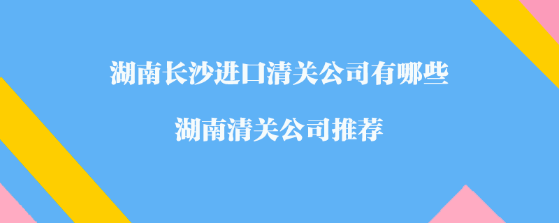 湖南長沙進(jìn)口清關(guān)公司有哪些？湖南清關(guān)公司推薦