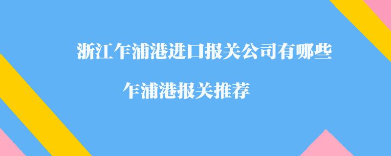 浙江乍浦港進(jìn)口報關(guān)公司有哪些？乍浦港報關(guān)推薦