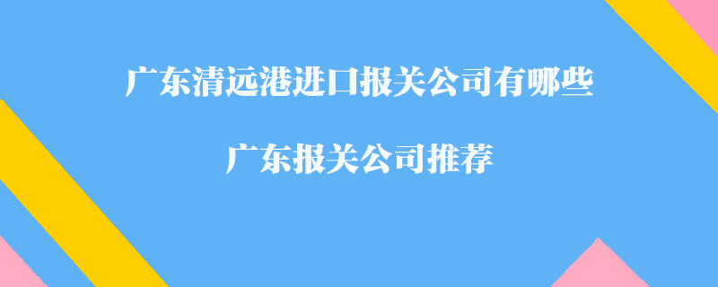 廣東清遠(yuǎn)港進口報關(guān)公司有哪些？廣東報關(guān)公司推薦